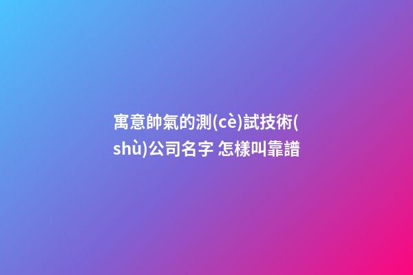 寓意帥氣的測(cè)試技術(shù)公司名字 怎樣叫靠譜-第1張-公司起名-玄機(jī)派